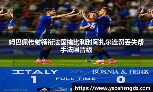 姆巴佩传射领衔法国擒比利时阿扎尔连罚丢失帮手法国晋级