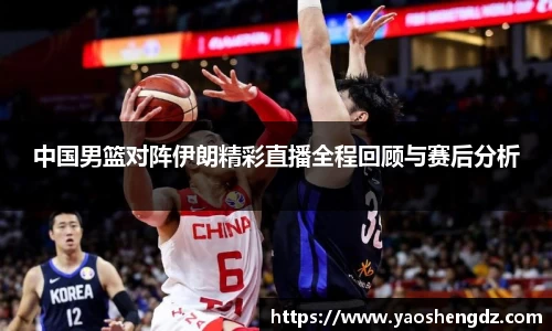 中国男篮对阵伊朗精彩直播全程回顾与赛后分析
