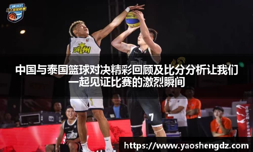 中国与泰国篮球对决精彩回顾及比分分析让我们一起见证比赛的激烈瞬间